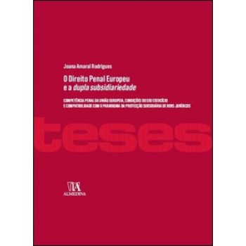 O Direito Penal Europeu E A Dupla Subsidiariedade: Competência Penal Da União Europeia, Condições Do Seu Exercício E Compatibilidade Com O Paradigma Da Protecção Subsidiária De Bens Jurídicos