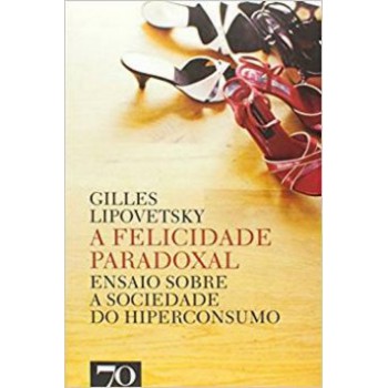 A Felicidade Paradoxal: Ensaio Sobre A Sociedade Do Hiperconsumo