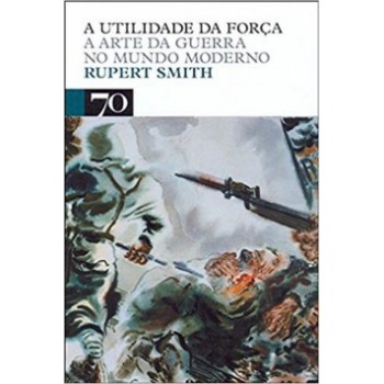 A Utilidade Da Força: A Arte Da Guerra No Mundo Moderno