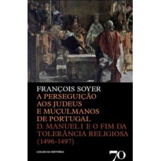 A Perseguição Aos Judeus E Muçulmanos De Portugal: D. Manuel I E O Fim Da Tolerância Religiosa (1496-1497)