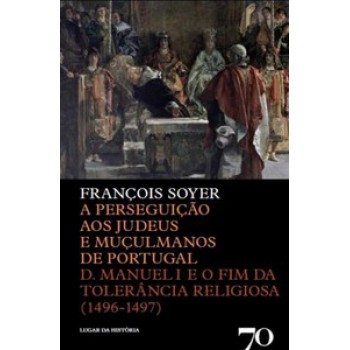 A Perseguição Aos Judeus E Muçulmanos De Portugal: D. Manuel I E O Fim Da Tolerância Religiosa (1496-1497)