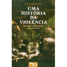 Uma História Da Violência: Do Final Da Idade Média Aos Nossos Dias