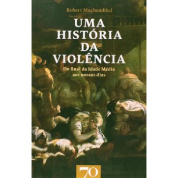 Uma História Da Violência: Do Final Da Idade Média Aos Nossos Dias