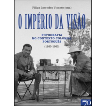 O Império Da Visão: Fotografia No Contexto Colonial Português (1860-1960)