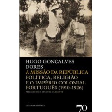 A Missão Da República: Política, Religião E O Império Colonial Português (1910-1926)