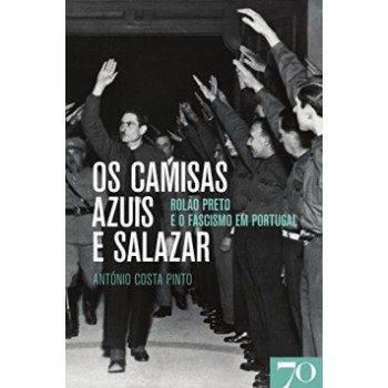 Os Camisas Azuis E Salazar: Rolão Preto E O Fascismo Em Portugal