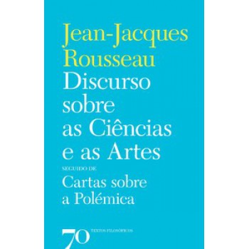 Discurso Sobre As Ciências E As Artes: Seguido De Cartas Sobre A Polémica