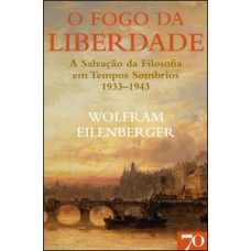 O Fogo Da Liberdade: A Salvação Da Filosofia Em Tempos Sombrios (1933-1943)