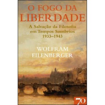 O Fogo Da Liberdade: A Salvação Da Filosofia Em Tempos Sombrios (1933-1943)