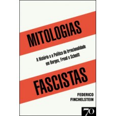 Mitologias Fascistas: A História E A Política Da Irracionalidade Em Borges, Freud, E Schmitt