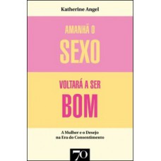 Amanhã O Sexo Voltará A Ser Bom: Mulher E Desejo Na Era Do Consentimento