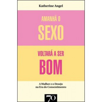 Amanhã O Sexo Voltará A Ser Bom: Mulher E Desejo Na Era Do Consentimento