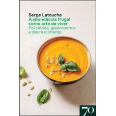 A Abundância Frugal Como Arte De Viver: Felicidade, Gastronomia E Descrescimento