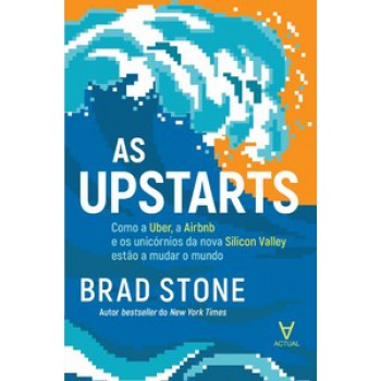 As Upstarts: Como A Uber, A Airbnb E Os Unicórnios Da Nova Silicon Valley Estão A Mudar O Mundo