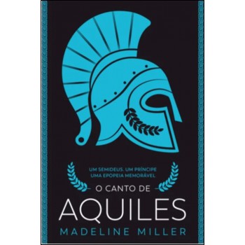 O Canto De Aquiles: Um Semideus, Um Príncipe, Uma Epopeia Memorável